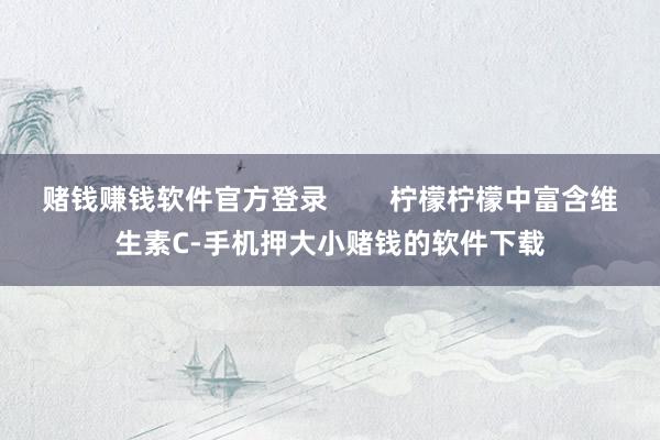 赌钱赚钱软件官方登录 柠檬柠檬中富含维生素C-手机押大小赌钱的软件下载
