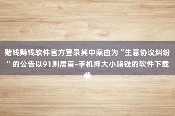 赌钱赚钱软件官方登录其中案由为“生意协议纠纷”的公告以91则居首-手机押大小赌钱的软件下载