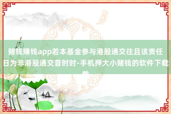 赌钱赚钱app若本基金参与港股通交往且该责任日为非港股通交昔时时-手机押大小赌钱的软件下载