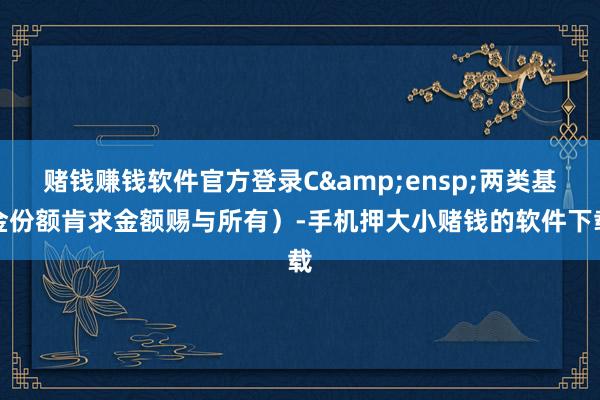 赌钱赚钱软件官方登录C 两类基金份额肯求金额赐与所有)-手机押大小赌钱的软件下载