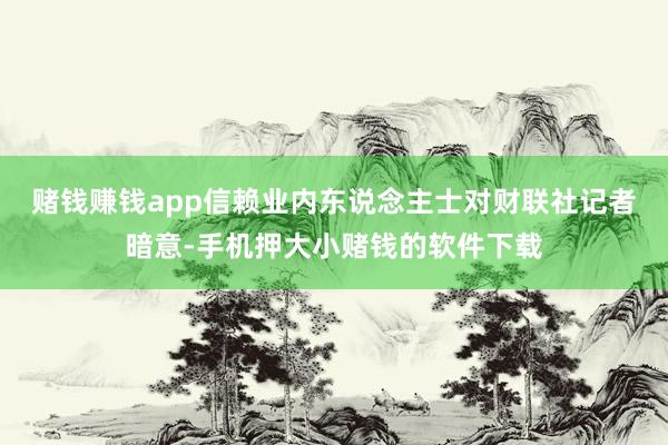 赌钱赚钱app 信赖业内东说念主士对财联社记者暗意-手机押大小赌钱的软件下载