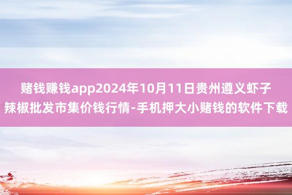 赌钱赚钱app2024年10月11日贵州遵义虾子辣椒批发市集价钱行情-手机押大小赌钱的软件下载