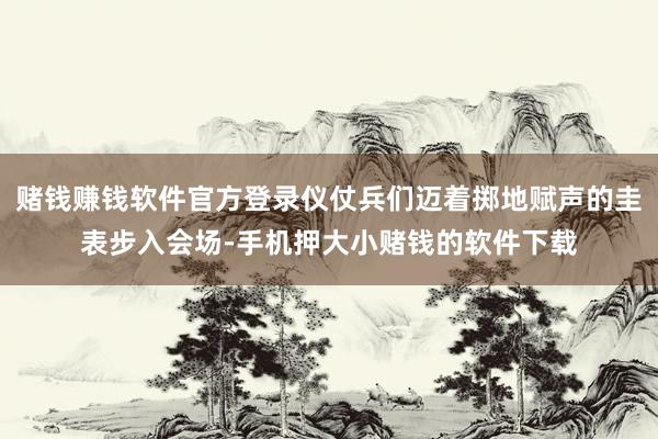 赌钱赚钱软件官方登录仪仗兵们迈着掷地赋声的圭表步入会场-手机押大小赌钱的软件下载