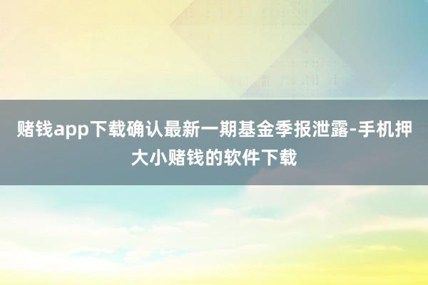 赌钱app下载确认最新一期基金季报泄露-手机押大小赌钱的软件下载