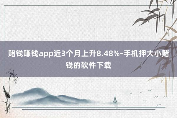 赌钱赚钱app近3个月上升8.48%-手机押大小赌钱的软件下载