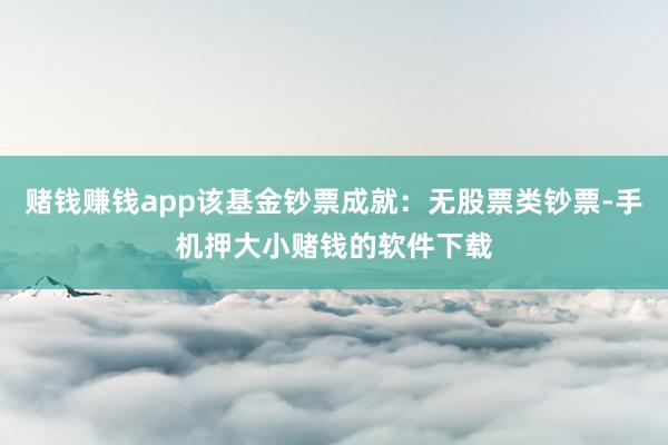 赌钱赚钱app该基金钞票成就:无股票类钞票-手机押大小赌钱的软件下载