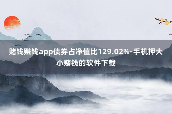 赌钱赚钱app债券占净值比129.02%-手机押大小赌钱的软件下载