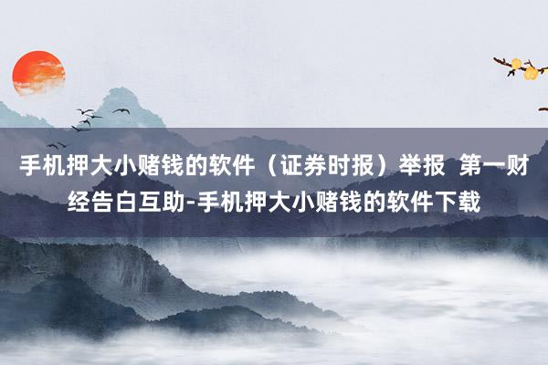 手机押大小赌钱的软件(证券时报)举报 第一财经告白互助-手机押大小赌钱的软件下载