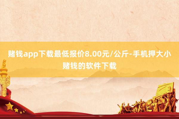 赌钱app下载最低报价8.00元/公斤-手机押大小赌钱的软件下载