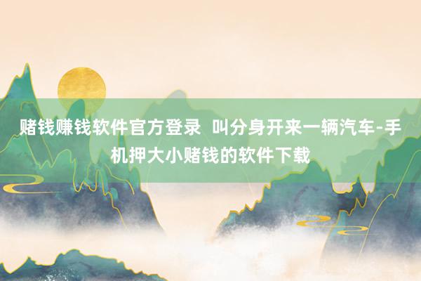 赌钱赚钱软件官方登录 叫分身开来一辆汽车-手机押大小赌钱的软件下载