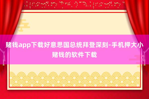 赌钱app下载好意思国总统拜登深刻-手机押大小赌钱的软件下载