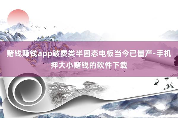 赌钱赚钱app破费类半固态电板当今已量产-手机押大小赌钱的软件下载