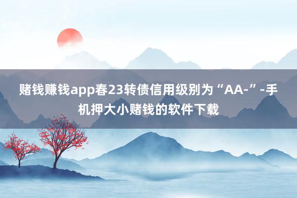 赌钱赚钱app春23转债信用级别为“AA-”-手机押大小赌钱的软件下载
