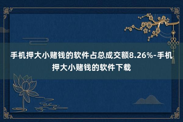 手机押大小赌钱的软件占总成交额8.26%-手机押大小赌钱的软件下载