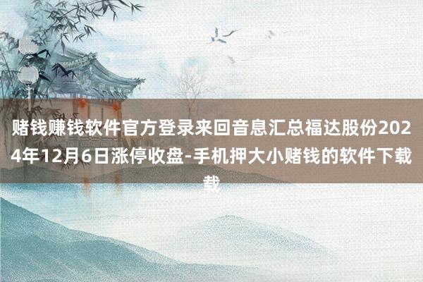 赌钱赚钱软件官方登录来回音息汇总福达股份2024年12月6日涨停收盘-手机押大小赌钱的软件下载
