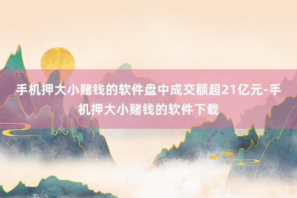 手机押大小赌钱的软件盘中成交额超21亿元-手机押大小赌钱的软件下载