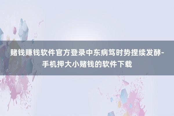 赌钱赚钱软件官方登录 中东病笃时势捏续发酵-手机押大小赌钱的软件下载