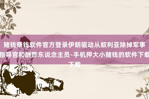 赌钱赚钱软件官方登录伊朗驱动从叙利亚除掉军事指导官和酬酢东说念主员-手机押大小赌钱的软件下载