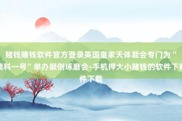 赌钱赚钱软件官方登录英国皇家天体裁会专门为“澳科一号”举办颠倒琢磨会-手机押大小赌钱的软件下载