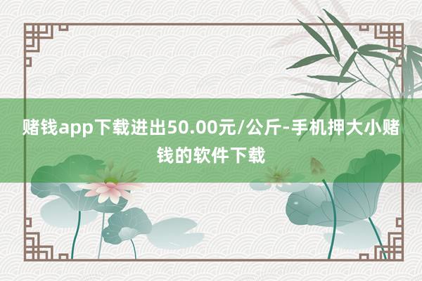 赌钱app下载进出50.00元/公斤-手机押大小赌钱的软件下载