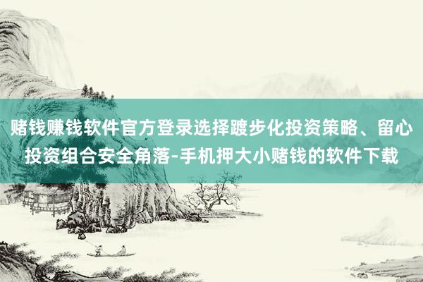 赌钱赚钱软件官方登录选择踱步化投资策略、留心投资组合安全角落-手机押大小赌钱的软件下载