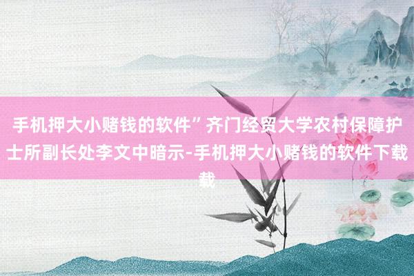 手机押大小赌钱的软件”齐门经贸大学农村保障护士所副长处李文中暗示-手机押大小赌钱的软件下载