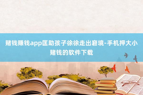 赌钱赚钱app匡助孩子徐徐走出窘境-手机押大小赌钱的软件下载