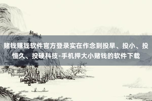 赌钱赚钱软件官方登录实在作念到投早、投小、投恒久、投硬科技-手机押大小赌钱的软件下载