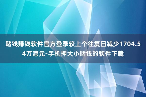 赌钱赚钱软件官方登录较上个往复日减少1704.54万港元-手机押大小赌钱的软件下载
