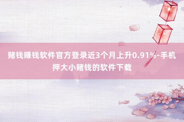 赌钱赚钱软件官方登录近3个月上升0.91%-手机押大小赌钱的软件下载