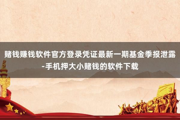 赌钱赚钱软件官方登录凭证最新一期基金季报泄露-手机押大小赌钱的软件下载
