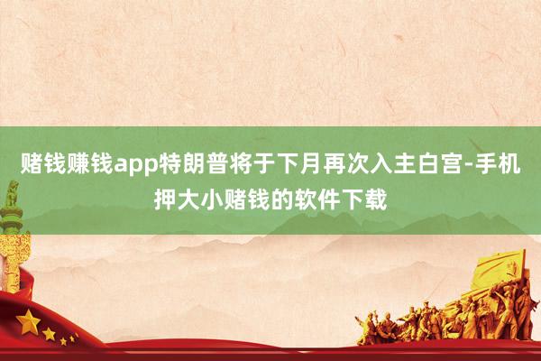 赌钱赚钱app特朗普将于下月再次入主白宫-手机押大小赌钱的软件下载