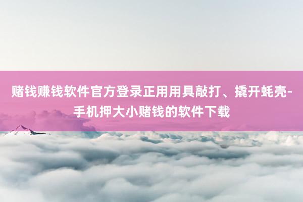 赌钱赚钱软件官方登录正用用具敲打、撬开蚝壳-手机押大小赌钱的软件下载