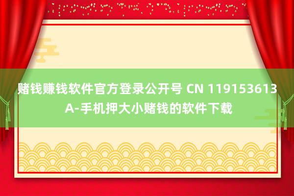 赌钱赚钱软件官方登录公开号 CN 119153613 A-手机押大小赌钱的软件下载
