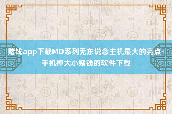 赌钱app下载MD系列无东说念主机最大的亮点-手机押大小赌钱的软件下载