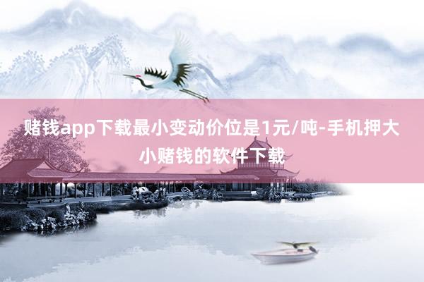 赌钱app下载最小变动价位是1元/吨-手机押大小赌钱的软件下载
