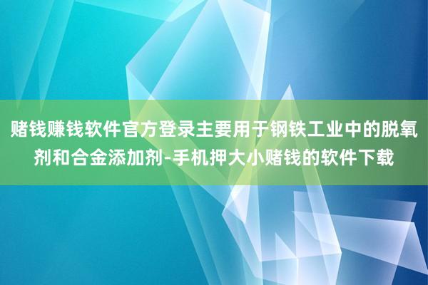 赌钱赚钱软件官方登录主要用于钢铁工业中的脱氧剂和合金添加剂-手机押大小赌钱的软件下载