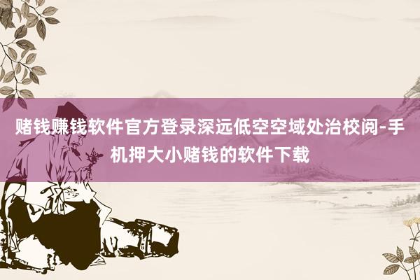 赌钱赚钱软件官方登录深远低空空域处治校阅-手机押大小赌钱的软件下载