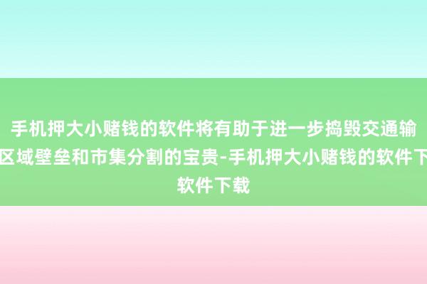 手机押大小赌钱的软件将有助于进一步捣毁交通输送区域壁垒和市集分割的宝贵-手机押大小赌钱的软件下载