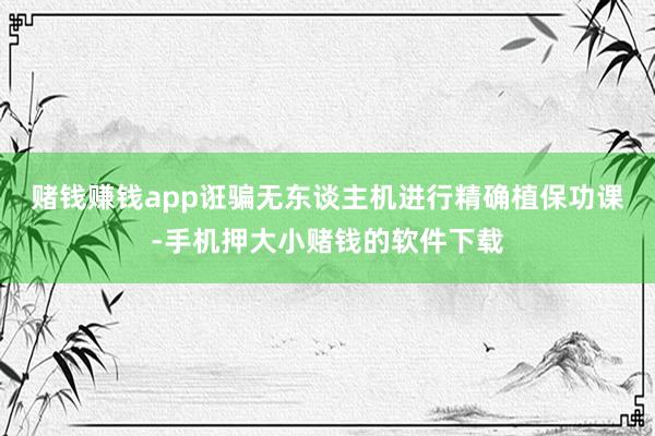 赌钱赚钱app　　诳骗无东谈主机进行精确植保功课-手机押大小赌钱的软件下载