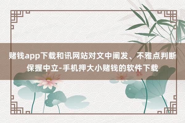 赌钱app下载和讯网站对文中阐发、不雅点判断保握中立-手机押大小赌钱的软件下载