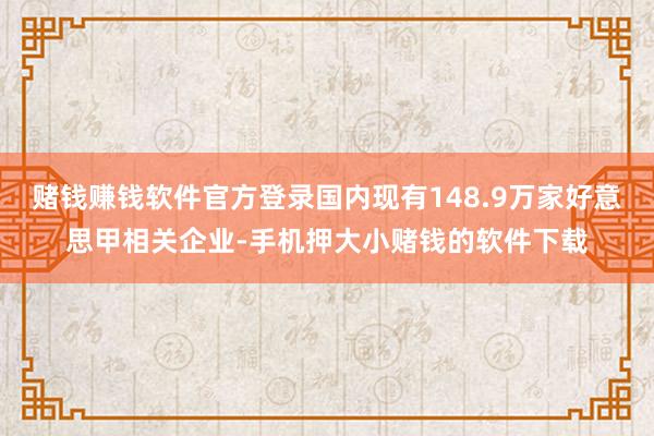 赌钱赚钱软件官方登录国内现有148.9万家好意思甲相关企业-手机押大小赌钱的软件下载
