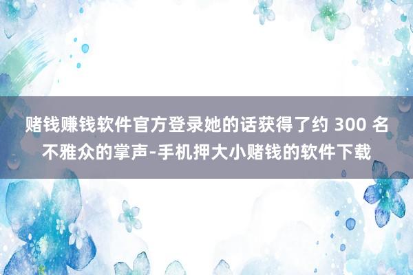 赌钱赚钱软件官方登录她的话获得了约 300 名不雅众的掌声-手机押大小赌钱的软件下载