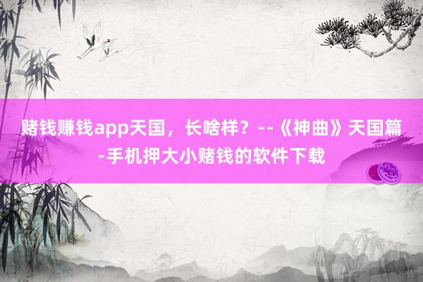 赌钱赚钱app天国，长啥样？--《神曲》天国篇-手机押大小赌钱的软件下载