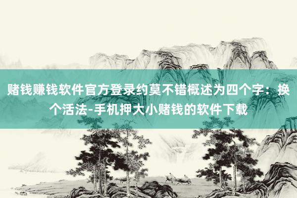 赌钱赚钱软件官方登录约莫不错概述为四个字:换个活法-手机押大小赌钱的软件下载