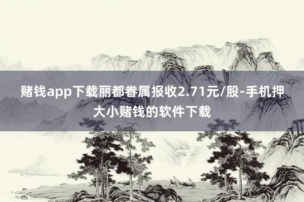 赌钱app下载丽都眷属报收2.71元/股-手机押大小赌钱的软件下载
