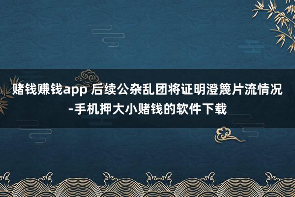 赌钱赚钱app 后续公杂乱团将证明澄篾片流情况-手机押大小赌钱的软件下载