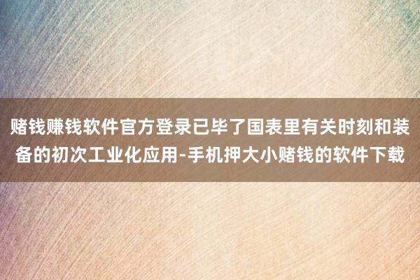 赌钱赚钱软件官方登录已毕了国表里有关时刻和装备的初次工业化应用-手机押大小赌钱的软件下载