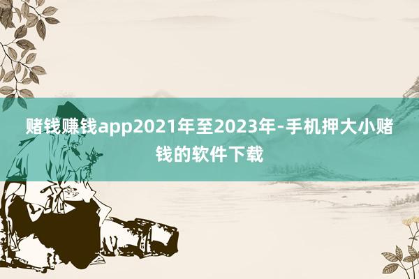 赌钱赚钱app2021年至2023年-手机押大小赌钱的软件下载