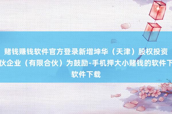 赌钱赚钱软件官方登录新增坤华(天津)股权投资合伙企业(有限合伙)为鼓励-手机押大小赌钱的软件下载